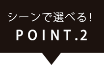 POINT.2シーンで選べる！